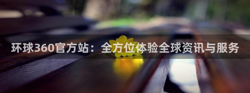 壹号电子娱乐app下载最新版：环球360官方站：全方位体验全球资讯与服务
