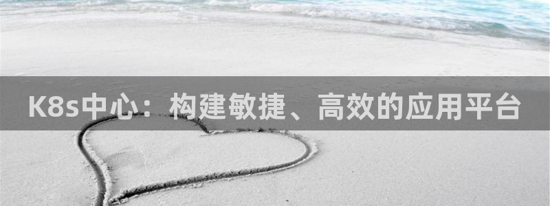 焦点娱乐平台app下载：K8s中心：构建敏捷、高效的应用平台