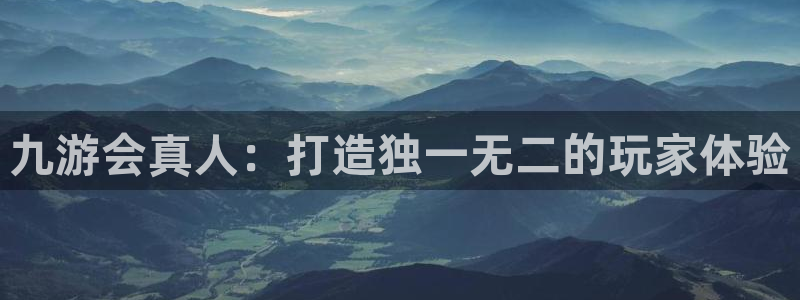 焦点娱乐注册链接入口：九游会真人：打造独一无二的玩家体验