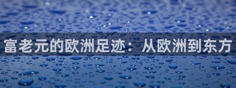 焦点娱乐放水时间：富老元的欧洲足迹：从欧洲到东方