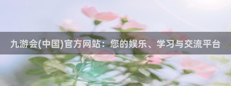 焦点娱乐游戏试玩：九游会(中国)官方网站：您的娱乐、学习与交流平台