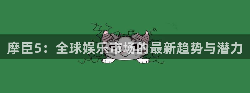 壹号国际app免费下载安装：摩臣5：全球娱乐市场的最新趋势与潜力