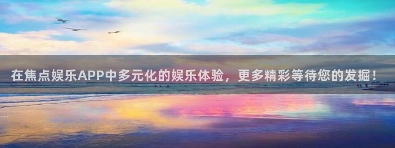 焦点娱乐com：在焦点娱乐APP中多元化的娱乐体验，更多精彩等待您的发掘！