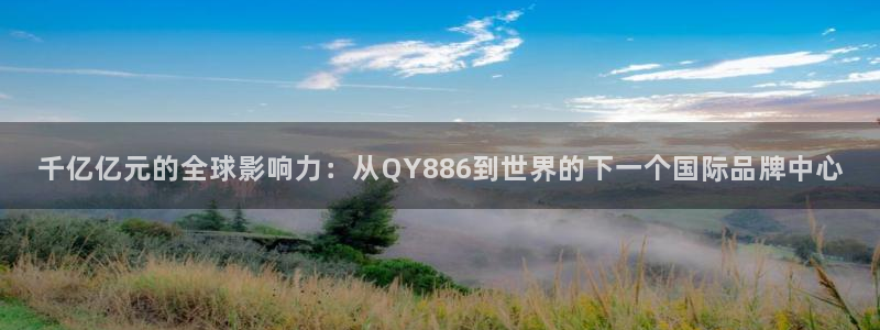 焦点娱乐平台管网入口：千亿亿元的全球影响力：从QY886到世界的下一个国际品牌中心