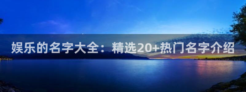 壹号国际app免费下载安装：娱乐的名字大全：精选20+热门名字介绍