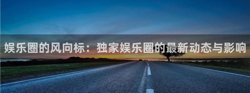 焦点娱乐游app：娱乐圈的风向标：独家娱乐圈的最新动态与影响