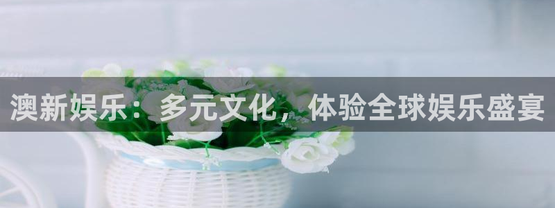 焦点娱乐平台注册：澳新娱乐：多元文化，体验全球娱乐盛宴