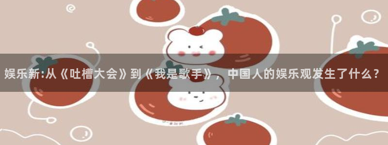 伟德国际集团 壹号(one game)：娱乐新:从《吐槽大会》到《我是歌手》，中国人的娱乐观发生了什么？