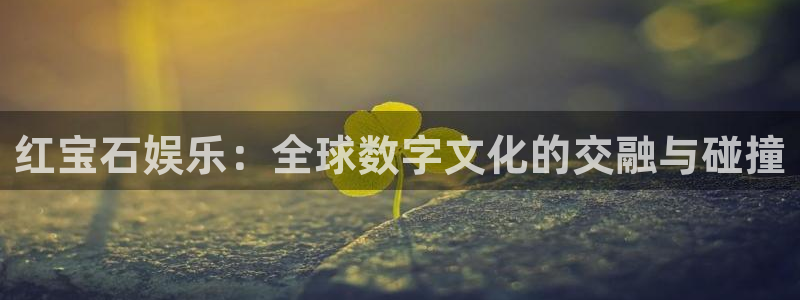 焦点娱乐平台：红宝石娱乐：全球数字文化的交融与碰撞