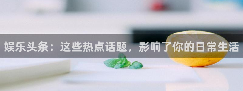 焦点娱乐app官网下载：娱乐头条：这些热点话题，影响了你的日常生活